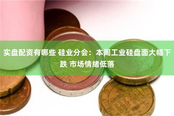 实盘配资有哪些 硅业分会：本周工业硅盘面大幅下跌 市场情绪低落