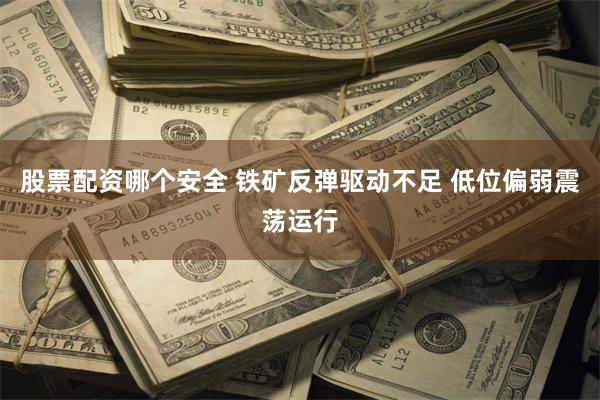 股票配资哪个安全 铁矿反弹驱动不足 低位偏弱震荡运行