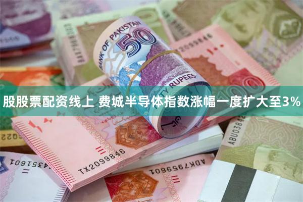 股股票配资线上 费城半导体指数涨幅一度扩大至3%