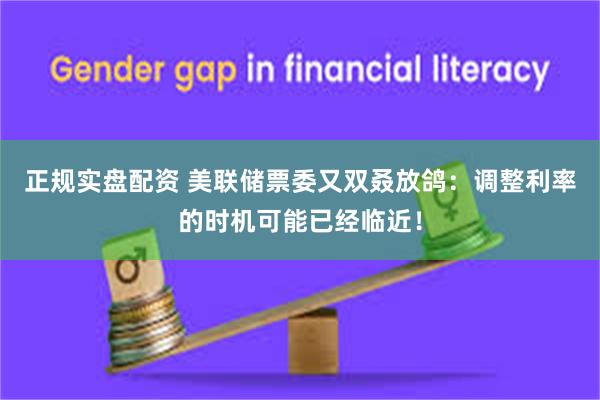正规实盘配资 美联储票委又双叒放鸽：调整利率的时机可能已经临近！