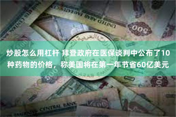炒股怎么用杠杆 拜登政府在医保谈判中公布了10种药物的价格，称美国将在第一年节省60亿美元