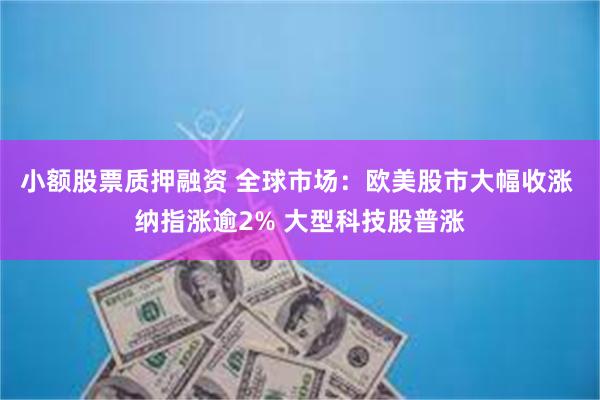 小额股票质押融资 全球市场：欧美股市大幅收涨 纳指涨逾2% 大型科技股普涨
