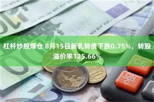杠杆炒股爆仓 8月15日新乳转债下跌0.75%，转股溢价率125.66%