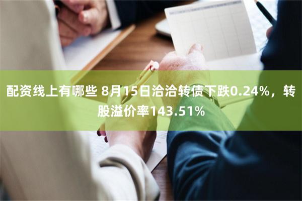配资线上有哪些 8月15日洽洽转债下跌0.24%，转股溢价率143.51%