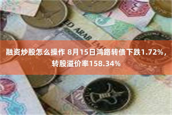 融资炒股怎么操作 8月15日鸿路转债下跌1.72%，转股溢价率158.34%