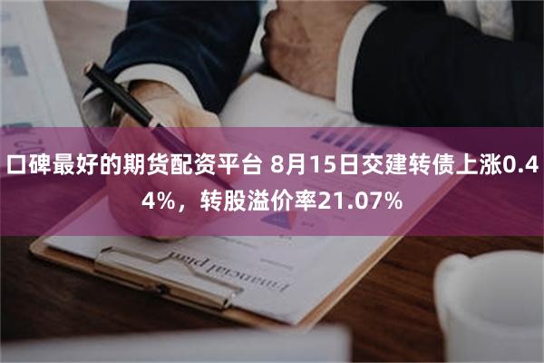口碑最好的期货配资平台 8月15日交建转债上涨0.44%，转股溢价率21.07%