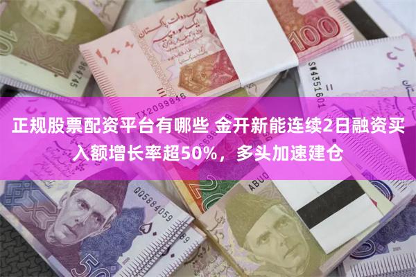 正规股票配资平台有哪些 金开新能连续2日融资买入额增长率超50%，多头加速建仓
