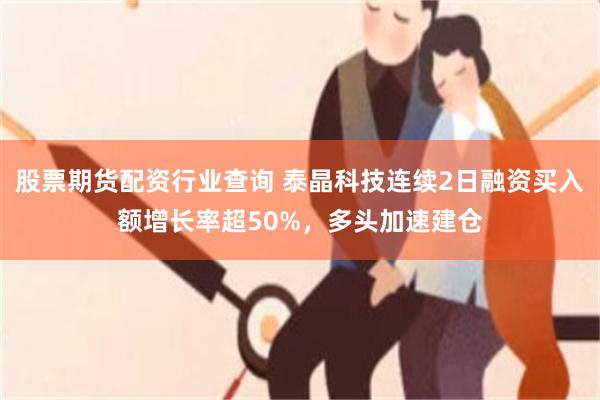 股票期货配资行业查询 泰晶科技连续2日融资买入额增长率超50%，多头加速建仓