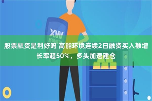 股票融资是利好吗 高能环境连续2日融资买入额增长率超50%，多头加速建仓