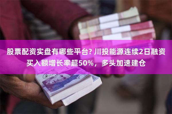 股票配资实盘有哪些平台? 川投能源连续2日融资买入额增长率超50%，多头加速建仓