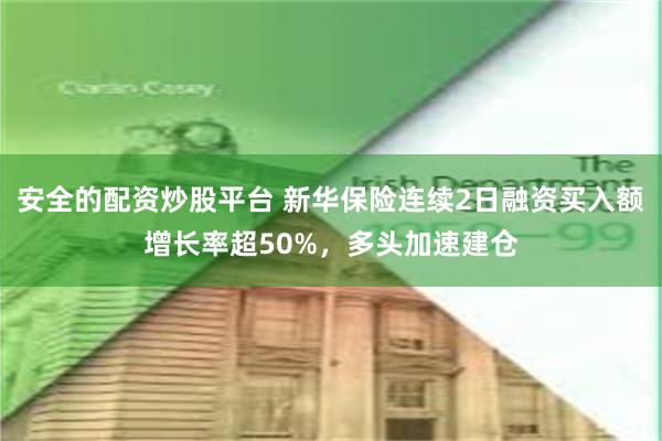 安全的配资炒股平台 新华保险连续2日融资买入额增长率超50%，多头加速建仓
