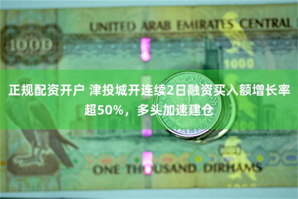 正规配资开户 津投城开连续2日融资买入额增长率超50%，多头加速建仓