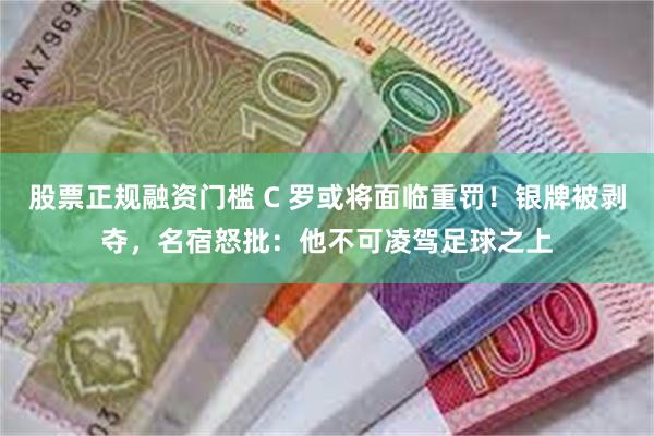 股票正规融资门槛 C 罗或将面临重罚！银牌被剥夺，名宿怒批：他不可凌驾足球之上
