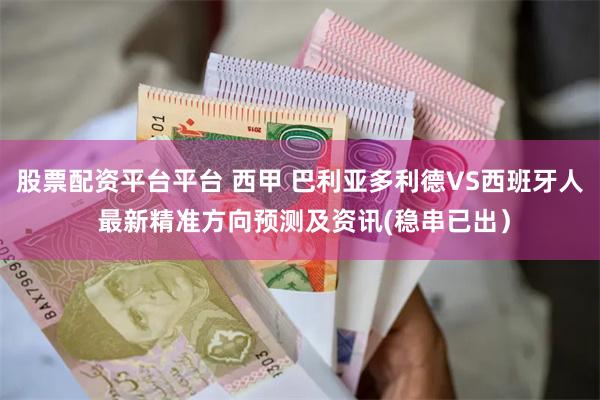 股票配资平台平台 西甲 巴利亚多利德VS西班牙人 最新精准方向预测及资讯(稳串已出）
