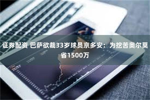 证券配资 巴萨欲裁33岁球员京多安：为挖苦奥尔莫省1500万