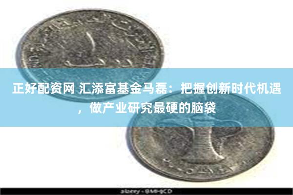 正好配资网 汇添富基金马磊：把握创新时代机遇，做产业研究最硬的脑袋