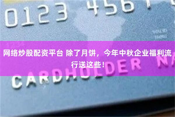 网络炒股配资平台 除了月饼，今年中秋企业福利流行送这些！