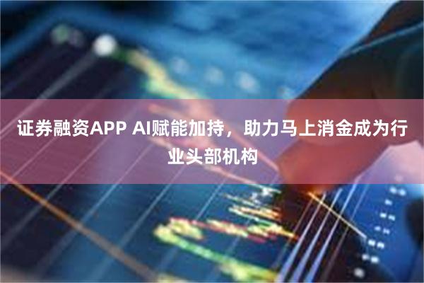 证券融资APP AI赋能加持，助力马上消金成为行业头部机构