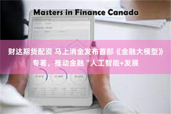 财达期货配资 马上消金发布首部《金融大模型》专著，推动金融“人工智能+发展