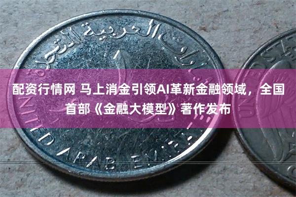 配资行情网 马上消金引领AI革新金融领域，全国首部《金融大模型》著作发布