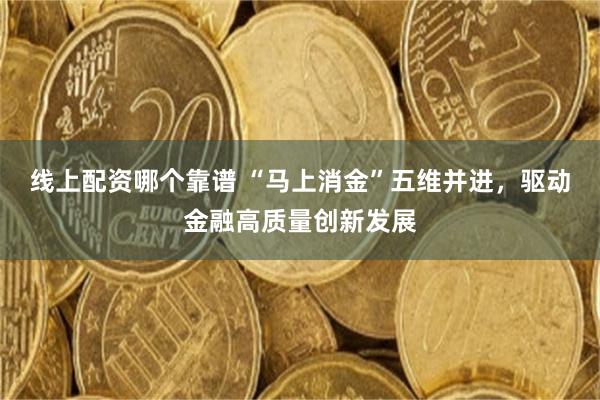 线上配资哪个靠谱 “马上消金”五维并进，驱动金融高质量创新发展