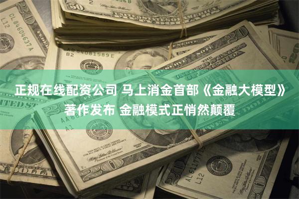 正规在线配资公司 马上消金首部《金融大模型》著作发布 金融模式正悄然颠覆