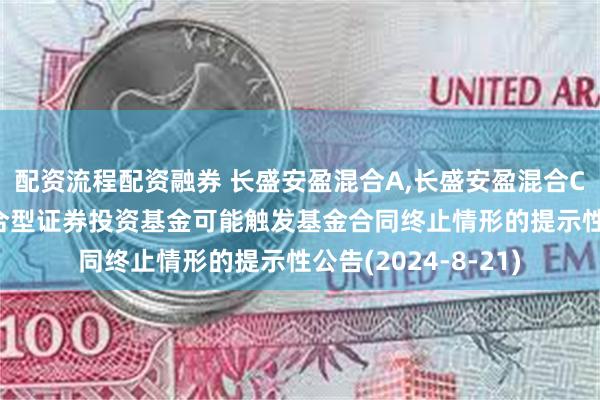 配资流程配资融券 长盛安盈混合A,长盛安盈混合C: 关于长盛安盈混合型证券投资基金可能触发基金合同终止情形的提示性公告(2024-8-21)