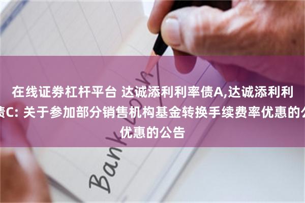在线证劵杠杆平台 达诚添利利率债A,达诚添利利率债C: 关于参加部分销售机构基金转换手续费率优惠的公告