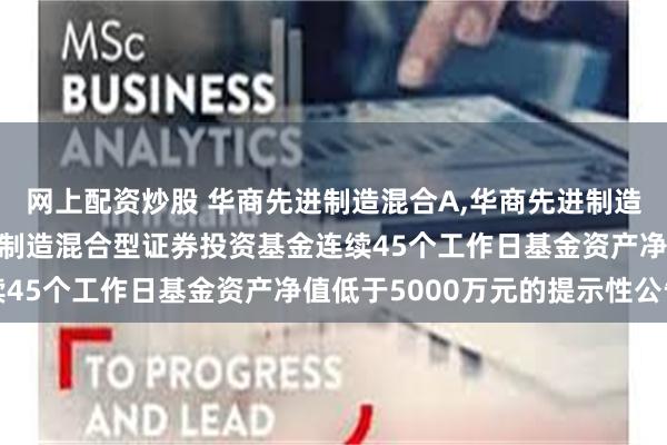 网上配资炒股 华商先进制造混合A,华商先进制造混合C: 关于华商先进制造混合型证券投资基金连续45个工作日基金资产净值低于5000万元的提示性公告