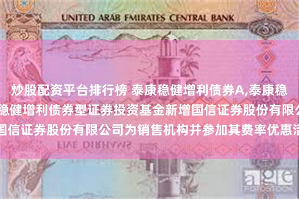 炒股配资平台排行榜 泰康稳健增利债券A,泰康稳健增利债券C: 关于泰康稳健增利债券型证券投资基金新增国信证券股份有限公司为销售机构并参加其费率优惠活动的公告