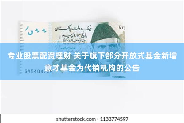 专业股票配资理财 关于旗下部分开放式基金新增意才基金为代销机构的公告