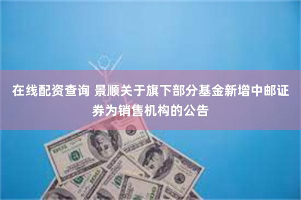 在线配资查询 景顺关于旗下部分基金新增中邮证券为销售机构的公告