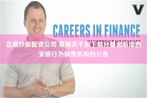 正规炒股配资公司 景顺关于旗下部分基金新增西安银行为销售机构的公告
