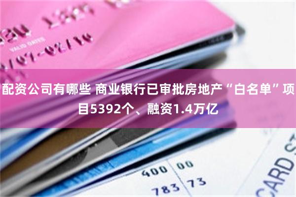 配资公司有哪些 商业银行已审批房地产“白名单”项目5392个、融资1.4万亿
