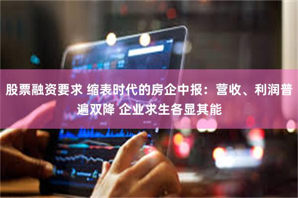 股票融资要求 缩表时代的房企中报：营收、利润普遍双降 企业求生各显其能