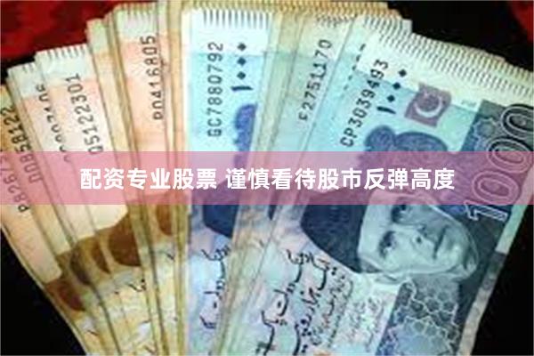 配资专业股票 谨慎看待股市反弹高度