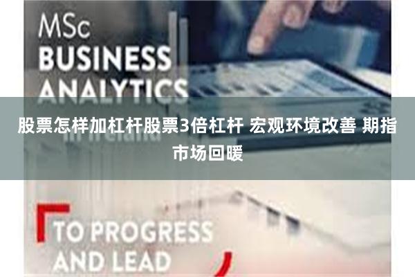股票怎样加杠杆股票3倍杠杆 宏观环境改善 期指市场回暖
