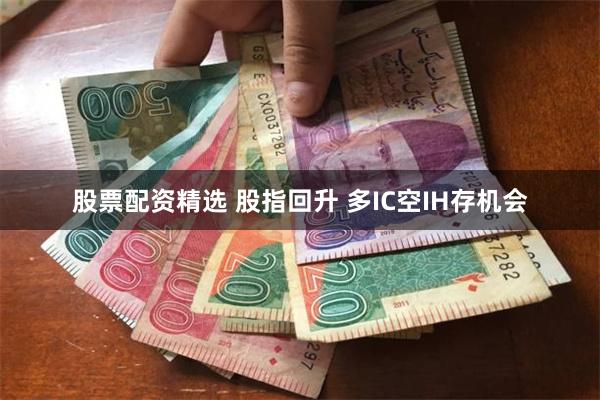 股票配资精选 股指回升 多IC空IH存机会