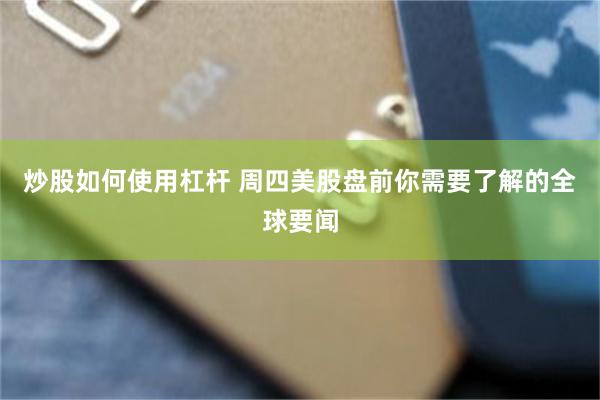 炒股如何使用杠杆 周四美股盘前你需要了解的全球要闻