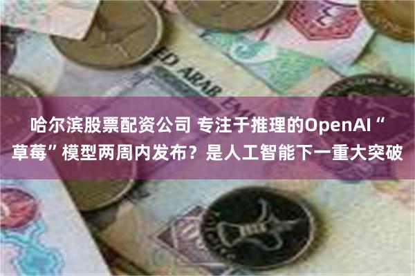 哈尔滨股票配资公司 专注于推理的OpenAI“草莓”模型两周内发布？是人工智能下一重大突破
