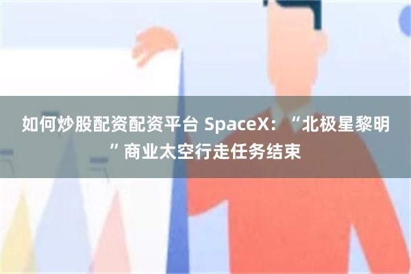 如何炒股配资配资平台 SpaceX：“北极星黎明”商业太空行走任务结束