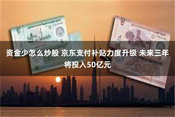 资金少怎么炒股 京东支付补贴力度升级 未来三年将投入50亿元