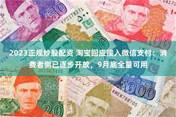 2023正规炒股配资 淘宝回应接入微信支付：消费者侧已逐步开放，9月底全量可用