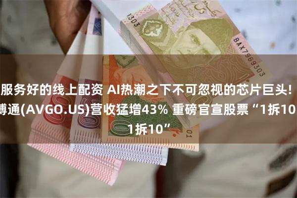 服务好的线上配资 AI热潮之下不可忽视的芯片巨头! 博通(AVGO.US)营收猛增43% 重磅官宣股票“1拆10”