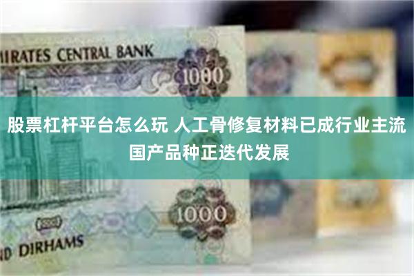 股票杠杆平台怎么玩 人工骨修复材料已成行业主流 国产品种正迭代发展