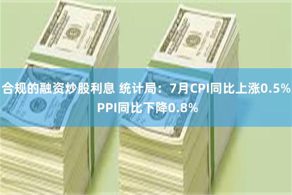 合规的融资炒股利息 统计局：7月CPI同比上涨0.5% PPI同比下降0.8%