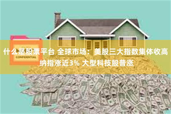 什么是股票平台 全球市场：美股三大指数集体收高 纳指涨近3% 大型科技股普涨