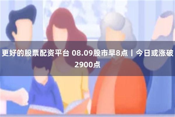 更好的股票配资平台 08.09股市早8点丨今日或涨破2900点