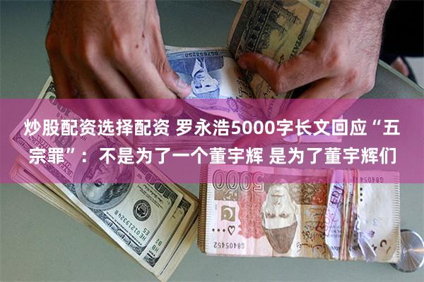 炒股配资选择配资 罗永浩5000字长文回应“五宗罪”：不是为了一个董宇辉 是为了董宇辉们