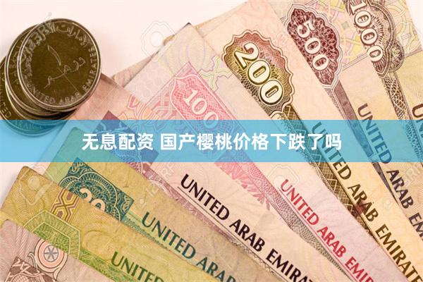 无息配资 国产樱桃价格下跌了吗